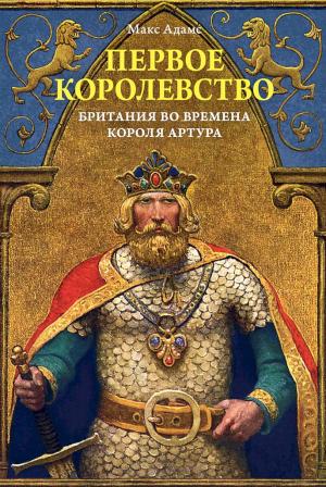 Обложка книги «Первое королевство. Британия во времена короля Артура» — Макс Адамс