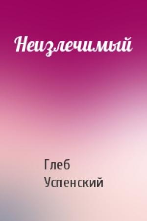 Обложка книги «Неизлечимый» — Глеб Успенский
