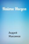 Андрей Максимов - Найти Иисуса