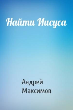 Обложка книги «Найти Иисуса» — Андрей Максимов