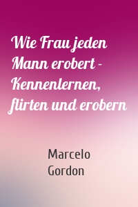 Wie Frau jeden Mann erobert - Kennenlernen, flirten und erobern