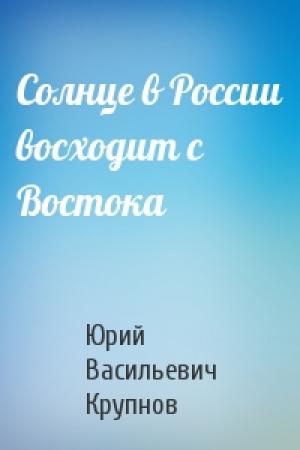 Обложка книги «Солнце в России восходит с Востока» — Юрий Васильевич Крупнов