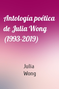 Antología poética de Julia Wong (1993-2019)