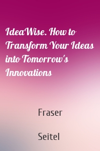 IdeaWise. How to Transform Your Ideas into Tomorrow's Innovations