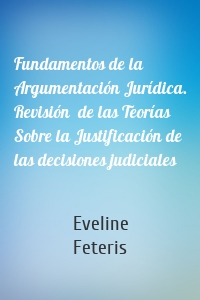 Fundamentos de la Argumentación Jurídica. Revisión  de las Teorías Sobre la Justificación de las decisiones judiciales