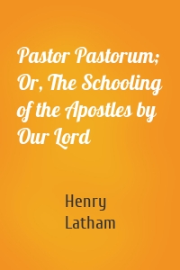 Pastor Pastorum; Or, The Schooling of the Apostles by Our Lord