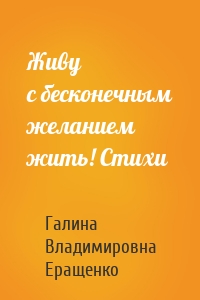 Живу с бесконечным желанием жить! Стихи