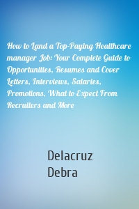 How to Land a Top-Paying Healthcare manager Job: Your Complete Guide to Opportunities, Resumes and Cover Letters, Interviews, Salaries, Promotions, What to Expect From Recruiters and More