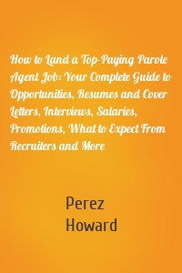 How to Land a Top-Paying Parole Agent Job: Your Complete Guide to Opportunities, Resumes and Cover Letters, Interviews, Salaries, Promotions, What to Expect From Recruiters and More