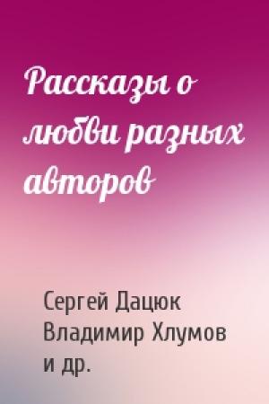 Обложка книги «Рассказы о любви разных авторов» — Сергей Дацюк, Владимир Хлумов, Борис Малышев, Алексей Сергеевич Никитин, Олег Вячеславович Овчинников, Андрей Викторович Щербак-Жуков, Андрей Смирягин, Сергей Вахнин, Дон Парамон, Дмитрий Нарижный, Алексей Валерьевич Андреев