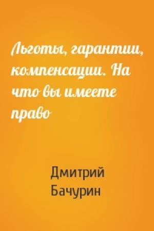 Обложка книги «Льготы, гарантии, компенсации. На что вы имеете право» — Дмитрий Бачурин