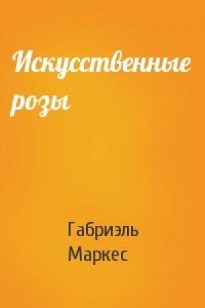 Обложка книги «Искусственные розы» — Габриэль Маркес