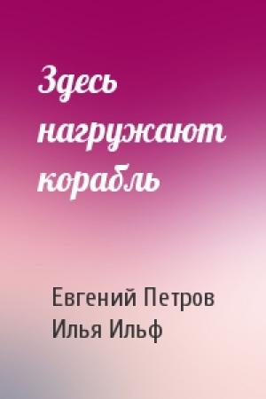 Обложка книги «Здесь нагружают корабль» — Евгений Петрович Петров, Илья Арнольдович Ильф