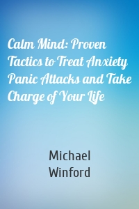 Calm Mind: Proven Tactics to Treat Anxiety Panic Attacks and Take Charge of Your Life