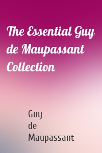 The Essential Guy de Maupassant Collection