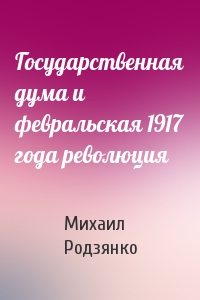 Михаил Родзянко - Государственная дума и февральская 1917 года революция