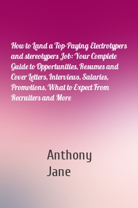 How to Land a Top-Paying Electrotypers and stereotypers Job: Your Complete Guide to Opportunities, Resumes and Cover Letters, Interviews, Salaries, Promotions, What to Expect From Recruiters and More