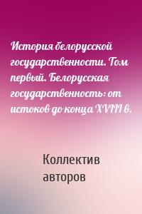 История белорусской государственности. Том первый. Белорусская государственность: от истоков до конца XVIII в.