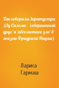 Так говорила Заратустра (Лу Саломе - 'совершенный друг' и 'абсолютное зло' в жизни Фридриха Ницше)