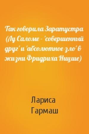 Обложка книги «Так говорила Заратустра (Лу Саломе - 'совершенный друг' и 'абсолютное зло' в жизни Фридриха Ницше)» — Лариса Гармаш