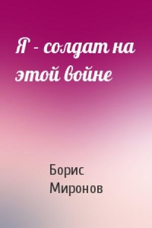 Обложка книги «Я - солдат на этой войне» — Борис Миронов