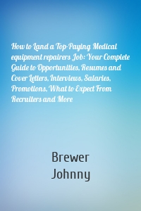 How to Land a Top-Paying Medical equipment repairers Job: Your Complete Guide to Opportunities, Resumes and Cover Letters, Interviews, Salaries, Promotions, What to Expect From Recruiters and More