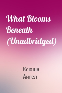 What Blooms Beneath (Unadbridged)