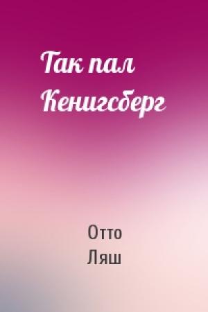 Обложка книги «Так пал Кенигсберг» — Отто Ляш