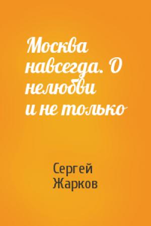 Обложка книги «Москва навсегда. О нелюбви и не только» — Сергей Жарков