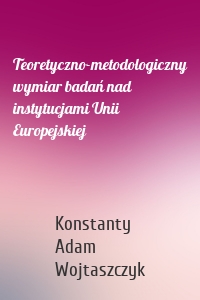 Teoretyczno-metodologiczny wymiar badań nad instytucjami Unii Europejskiej