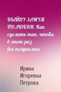 ВЫЙДУ ЗАМУЖ ПО ЛЮБВИ. Как сделать так, чтобы в этот раз все получилось