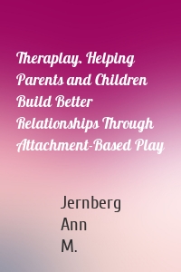 Theraplay. Helping Parents and Children Build Better Relationships Through Attachment-Based Play