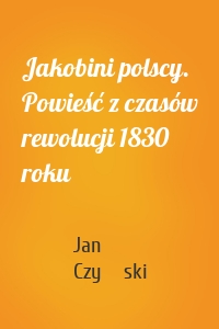 Jakobini polscy. Powieść z czasów rewolucji 1830 roku