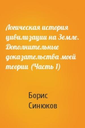 Обложка книги «Логическая история цивилизации на Земле. Дополнительные доказательства моей теории (Часть 1)» — Борис Синюков
