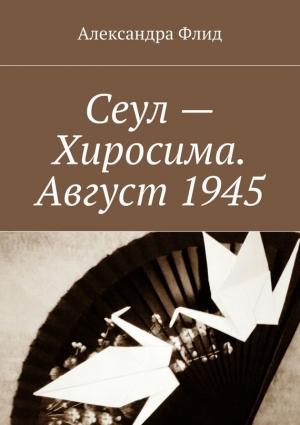 Обложка книги «Сеул – Хиросима. Август 1945» — Александра Флид