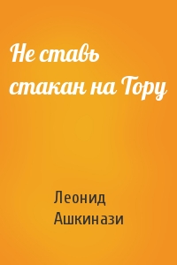Леонид Ашкинази - Не ставь стакан на Тору