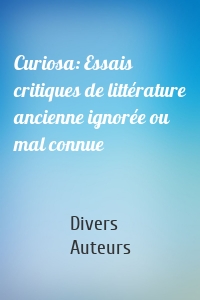 Curiosa: Essais critiques de littérature ancienne ignorée ou mal connue