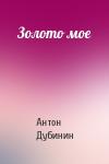 Антон Дубинин - Золото мое