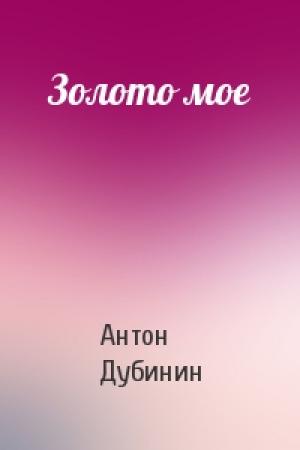 Обложка книги «Золото мое» — Антон Дубинин