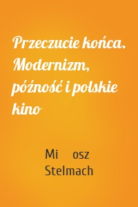 Przeczucie końca. Modernizm, późność i polskie kino