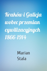 Kraków i Galicja wobec przemian cywilizacyjnych 1866-1914