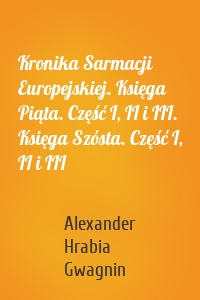 Kronika Sarmacji Europejskiej. Księga Piąta. Część I, II i III. Księga Szósta. Część I, II i III