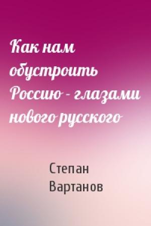 Обложка книги «Как нам обустроить Россию - глазами нового русского» — Степан Вартанов