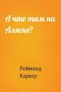 Реймонд Карвер - А что там на Аляске?