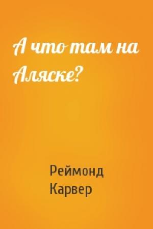 Обложка книги «А что там на Аляске?» — Реймонд Карвер