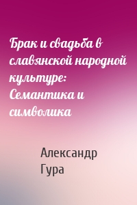 Брак и свадьба в славянской народной культуре: Семантика и символика