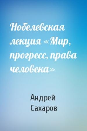 Обложка книги «Нобелевская лекция «Мир, прогресс, права человека»» — Андрей Сахаров