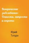 Юрий Татура - Венерические заболевания: Тонкости, хитрости и секреты