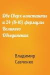 Владимир Савченко - Две Сверх-константы и 24 (8+16) формулы Великого Объединения