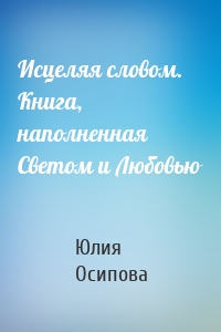 Исцеляя словом. Книга, наполненная Светом и Любовью